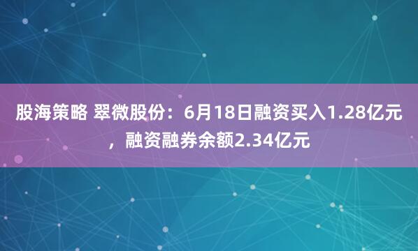 股海策略 翠微股份：6月18日融资买入1.28亿元，融资融券余额2.34亿元
