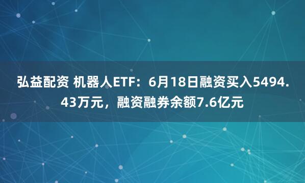 弘益配资 机器人ETF：6月18日融资买入5494.43万元，融资融券余额7.6亿元
