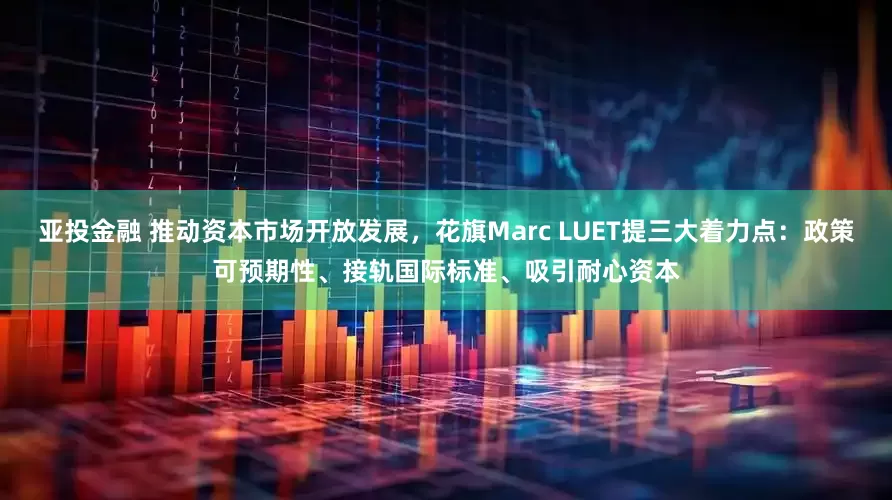 亚投金融 推动资本市场开放发展，花旗Marc LUET提三大着力点：政策可预期性、接轨国际标准、吸引耐心资本