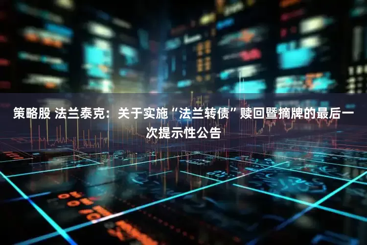 策略股 法兰泰克:  关于实施“法兰转债”赎回暨摘牌的最后一次提示性公告