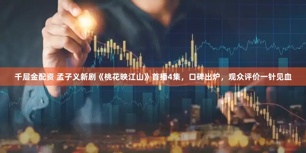 千层金配资 孟子义新剧《桃花映江山》首播4集，口碑出炉，观众评价一针见血