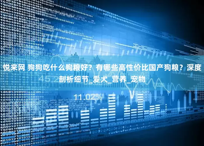 悦来网 狗狗吃什么狗粮好？有哪些高性价比国产狗粮？深度剖析细节_爱犬_营养_宠物