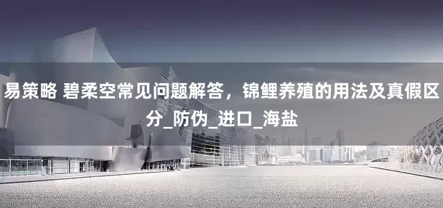 易策略 碧柔空常见问题解答，锦鲤养殖的用法及真假区分_防伪_进口_海盐