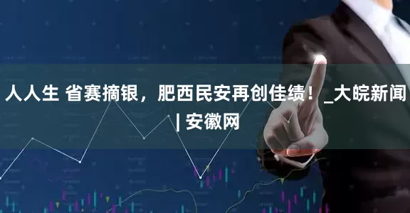 人人生 省赛摘银，肥西民安再创佳绩！_大皖新闻 | 安徽网
