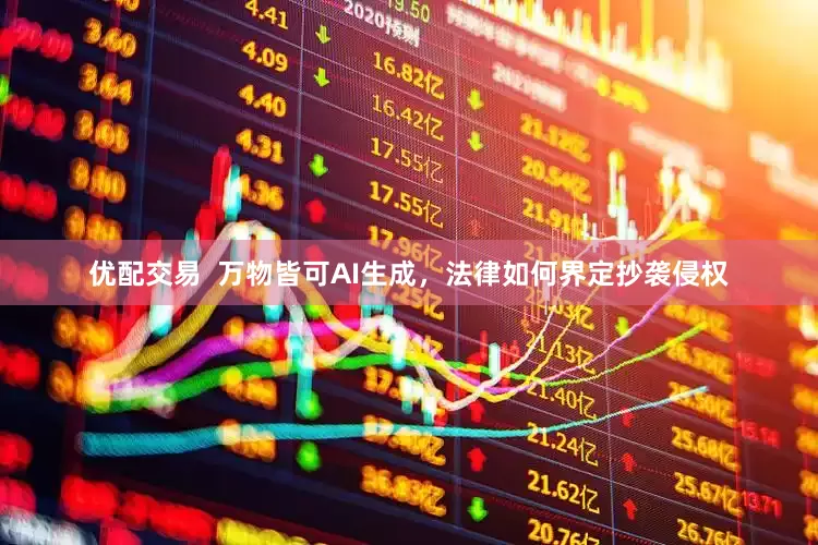 优配交易  万物皆可AI生成，法律如何界定抄袭侵权