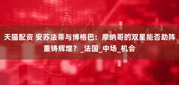 天猫配资 安苏法蒂与博格巴：摩纳哥的双星能否助阵重铸辉煌？_法国_中场_机会