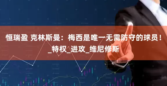 恒瑞盈 克林斯曼：梅西是唯一无需防守的球员！_特权_进攻_维尼修斯