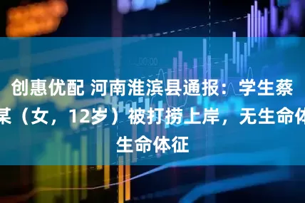 创惠优配 河南淮滨县通报：学生蔡某某（女，12岁）被打捞上岸，无生命体征