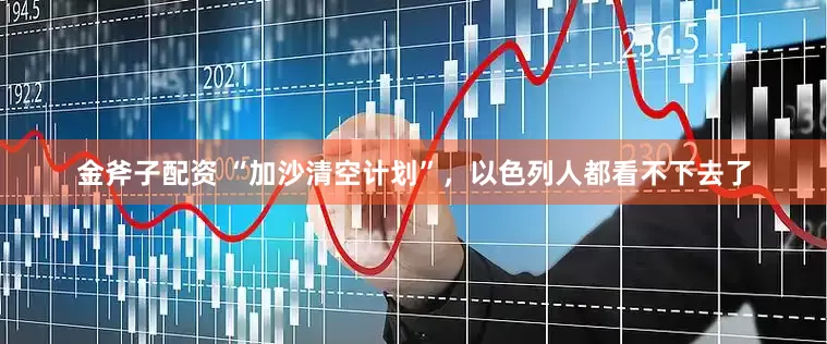 金斧子配资 “加沙清空计划”，以色列人都看不下去了