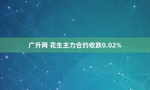 广升网 花生主力合约收跌0.02%