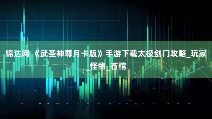 锦达网 《武圣神尊月卡版》手游下载太极剑门攻略_玩家_怪物_石棺