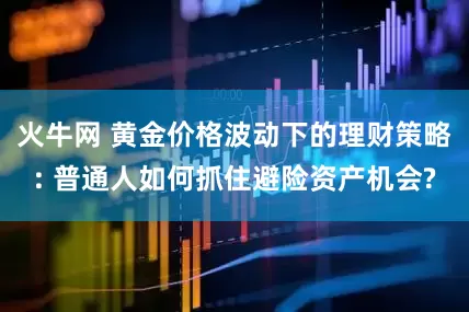 火牛网 黄金价格波动下的理财策略: 普通人如何抓住避险资产机会?