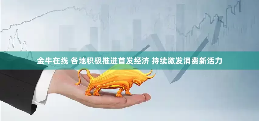 金牛在线 各地积极推进首发经济 持续激发消费新活力