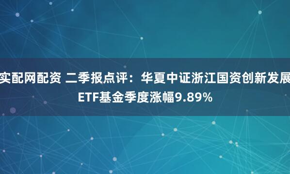 实配网配资 二季报点评：华夏中证浙江国资创新发展ETF基金季度涨幅9.89%
