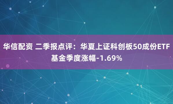华信配资 二季报点评：华夏上证科创板50成份ETF基金季度涨幅-1.69%