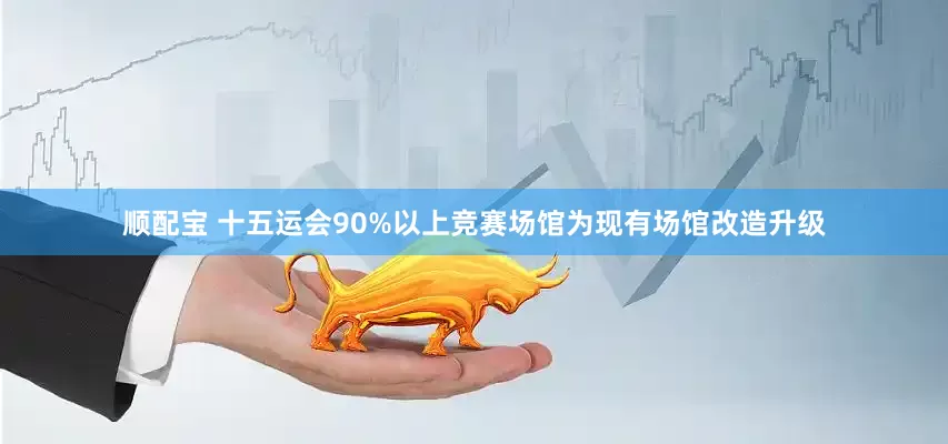 顺配宝 十五运会90%以上竞赛场馆为现有场馆改造升级