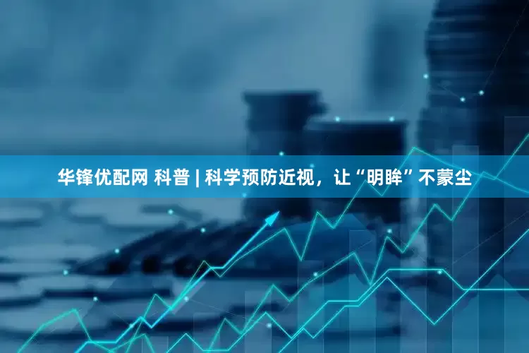 华锋优配网 科普 | 科学预防近视，让“明眸”不蒙尘
