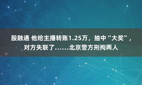 股融通 他给主播转账1.25万，抽中“大奖”，对方失联了……北京警方刑拘两人