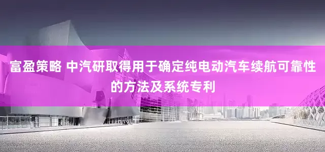 富盈策略 中汽研取得用于确定纯电动汽车续航可靠性的方法及系统专利