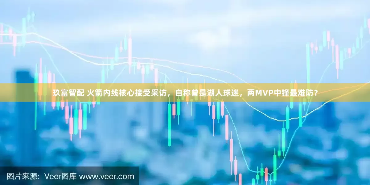 玖富智配 火箭内线核心接受采访，自称曾是湖人球迷，两MVP中锋最难防？