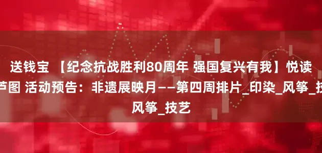 送钱宝 【纪念抗战胜利80周年 强国复兴有我】悦读在芦图 活动预告：非遗展映月——第四周排片_印染_风筝_技艺