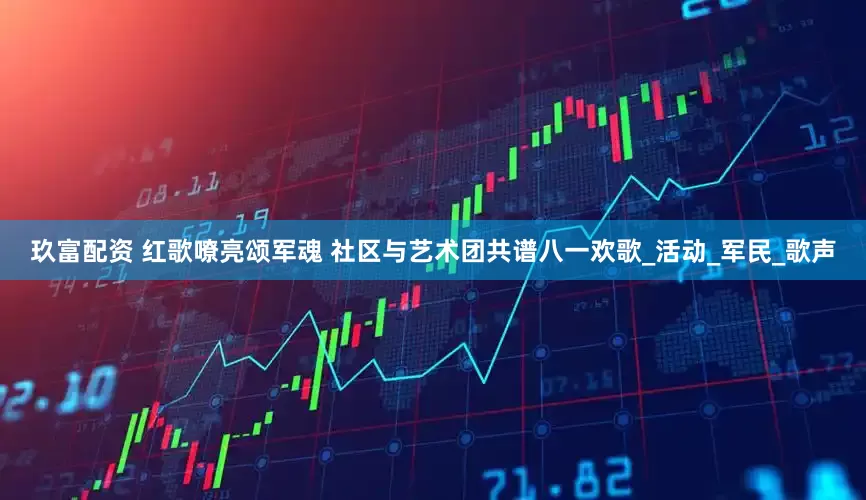 玖富配资 红歌嘹亮颂军魂 社区与艺术团共谱八一欢歌_活动_军民_歌声