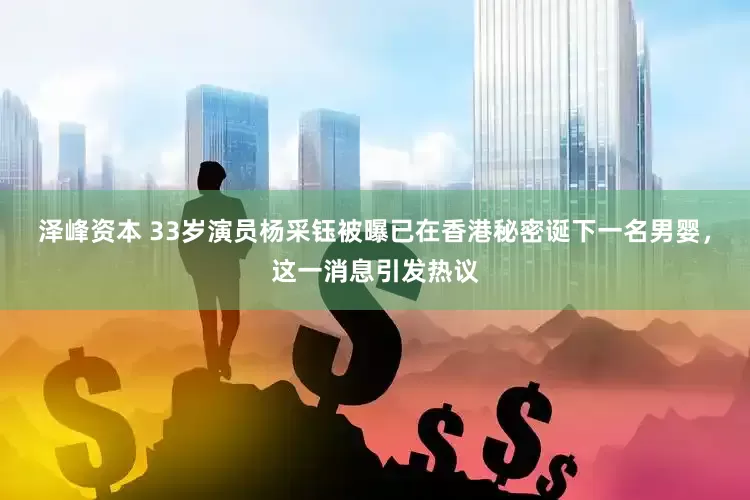 泽峰资本 33岁演员杨采钰被曝已在香港秘密诞下一名男婴，这一消息引发热议