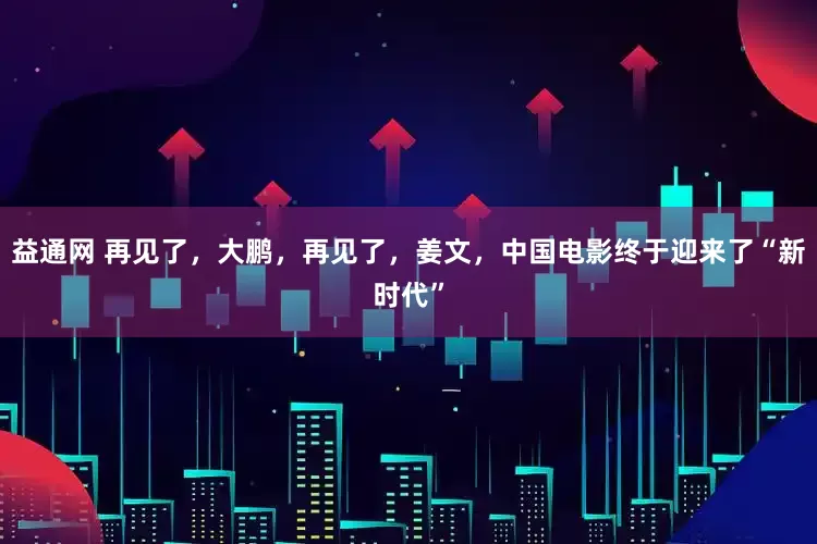 益通网 再见了，大鹏，再见了，姜文，中国电影终于迎来了“新时代”