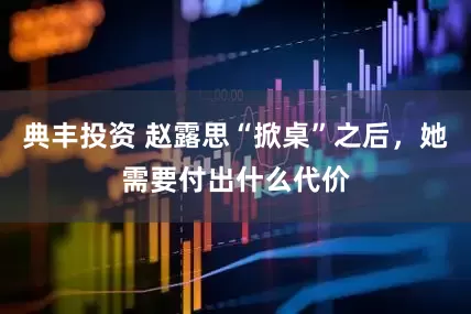 典丰投资 赵露思“掀桌”之后，她需要付出什么代价