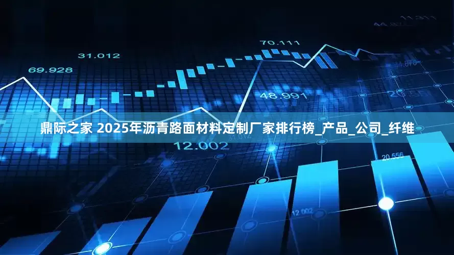 鼎际之家 2025年沥青路面材料定制厂家排行榜_产品_公司_纤维