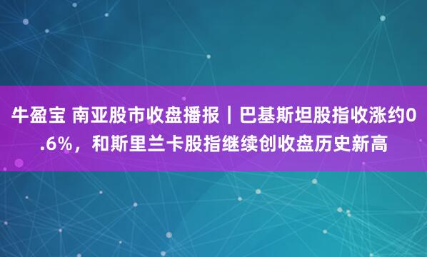 牛盈宝 南亚股市收盘播报|巴基斯坦股指收涨约0.6%,和斯里兰卡股指继续创收盘历史新高