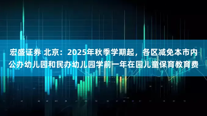 宏盛证券 北京：2025年秋季学期起，各区减免本市内公办幼儿园和民办幼儿园学前一年在园儿童保育教育费