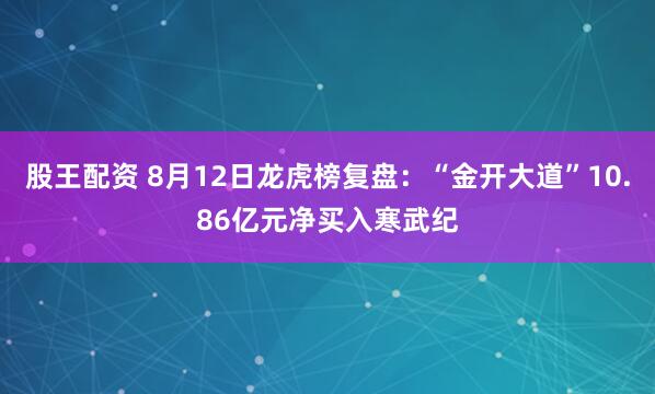 股王配资 8月12日龙虎榜复盘：“金开大道”10.86亿元净买入寒武纪