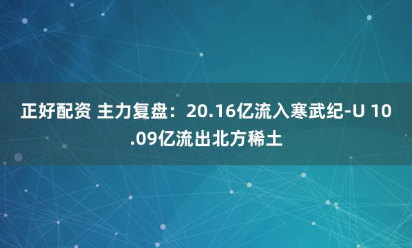 正好配资 主力复盘：20.16亿流入寒武纪-U 10.09亿流出北方稀土