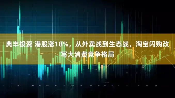 典丰投资 港股涨18%，从外卖战到生态战，淘宝闪购改写大消费竞争格局