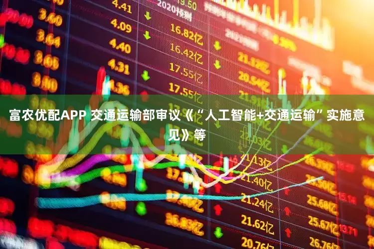 富农优配APP 交通运输部审议《“人工智能+交通运输”实施意见》等