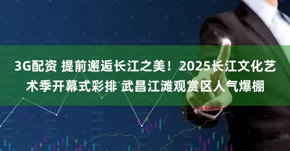 3G配资 提前邂逅长江之美！2025长江文化艺术季开幕式彩排 武昌江滩观赏区人气爆棚