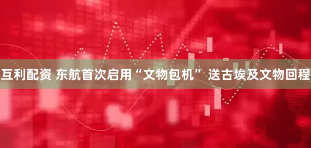互利配资 东航首次启用“文物包机” 送古埃及文物回程