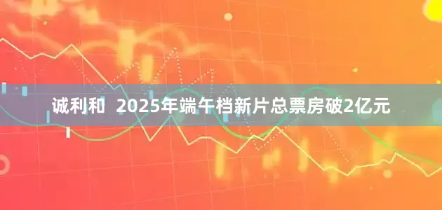 诚利和  2025年端午档新片总票房破2亿元