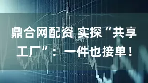 鼎合网配资 实探“共享工厂”:一件也接单!