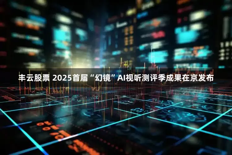 丰云股票 2025首届“幻镜”AI视听测评季成果在京发布