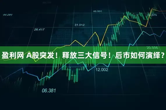 盈利网 A股突发！释放三大信号！后市如何演绎？