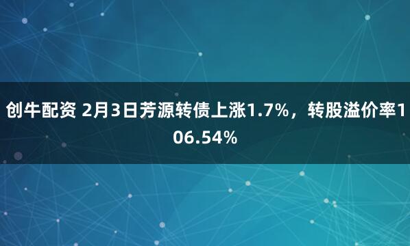 创牛配资 2月3日芳源转债上涨1.7%，转股溢价率106.54%