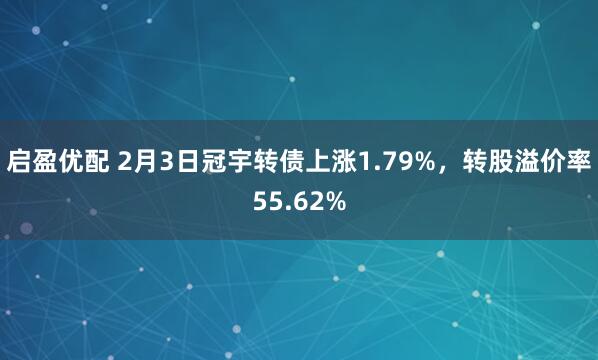 启盈优配 2月3日冠宇转债上涨1.79%，转股溢价率55.62%