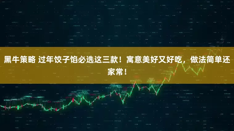 黑牛策略 过年饺子馅必选这三款！寓意美好又好吃，做法简单还家常！