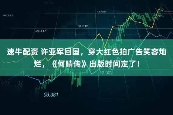 速牛配资 许亚军回国，穿大红色拍广告笑容灿烂，《何晴传》出版时间定了！
