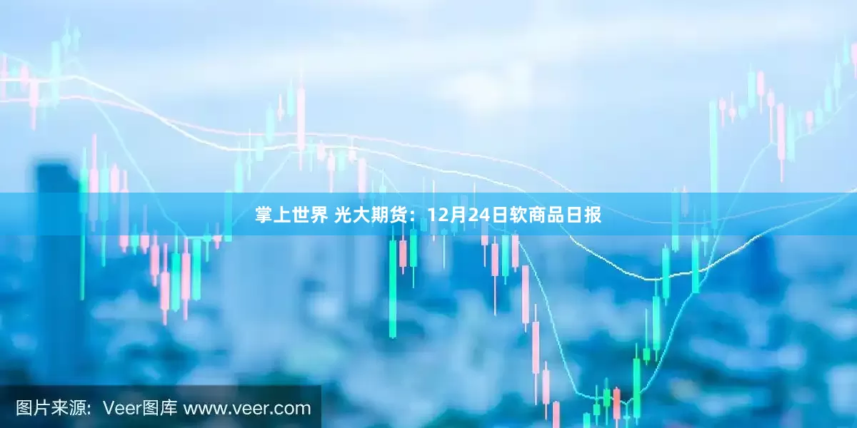 掌上世界 光大期货：12月24日软商品日报