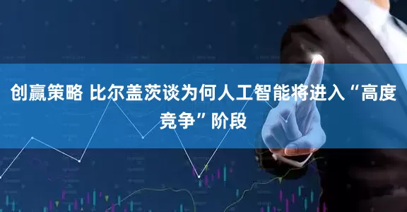 创赢策略 比尔盖茨谈为何人工智能将进入“高度竞争”阶段
