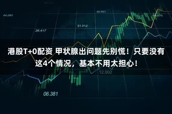 港股T+0配资 甲状腺出问题先别慌！只要没有这4个情况，基本不用太担心！