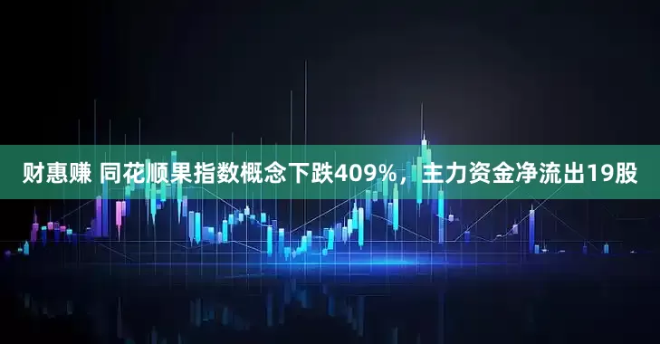 财惠赚 同花顺果指数概念下跌409%,主力资金净流出19股